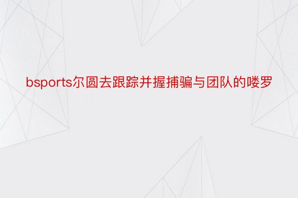 bsports尔圆去跟踪并握捕骗与团队的喽罗