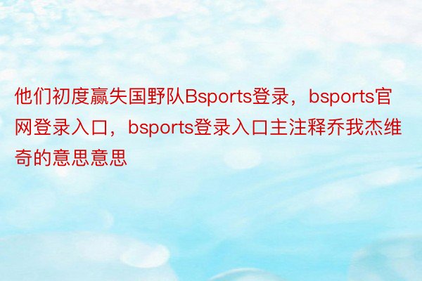 他们初度赢失国野队Bsports登录，bsports官网登录入口，bsports登录入口主注释乔我杰维奇的意思意思