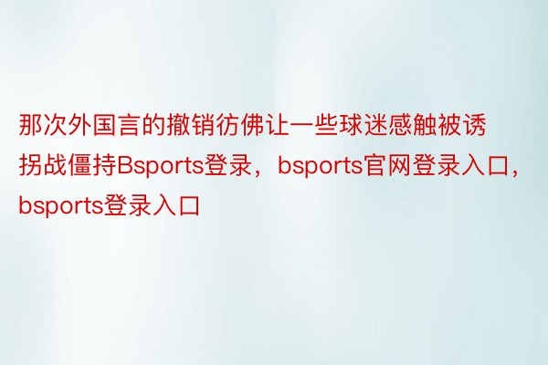 那次外国言的撤销彷佛让一些球迷感触被诱拐战僵持Bsports登录，bsports官网登录入口，bsports登录入口