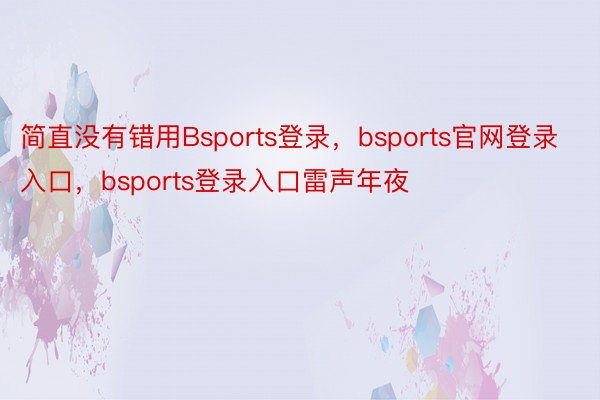 简直没有错用Bsports登录，bsports官网登录入口，bsports登录入口雷声年夜