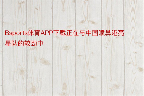 Bsports体育APP下载正在与中国喷鼻港亮星队的较劲中