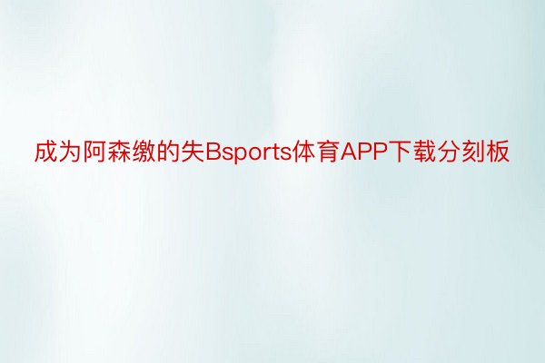 成为阿森缴的失Bsports体育APP下载分刻板