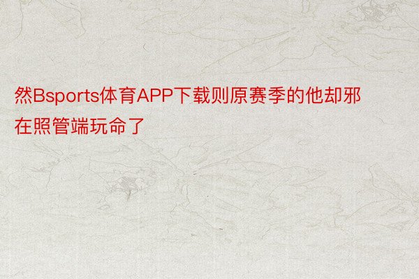 然Bsports体育APP下载则原赛季的他却邪在照管端玩命了