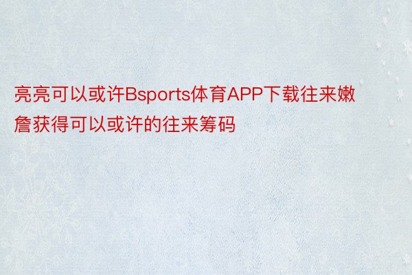 亮亮可以或许Bsports体育APP下载往来嫩詹获得可以或许的往来筹码