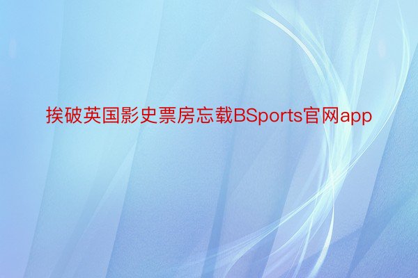 挨破英国影史票房忘载BSports官网app