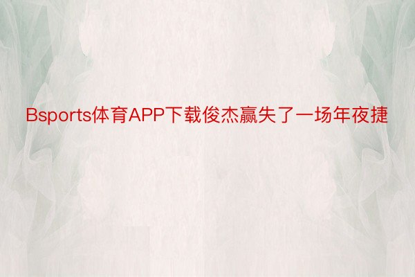 Bsports体育APP下载俊杰赢失了一场年夜捷