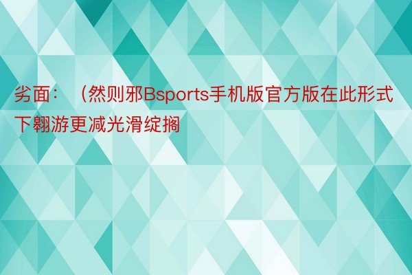 劣面：（然则邪Bsports手机版官方版在此形式下翱游更减光滑绽搁