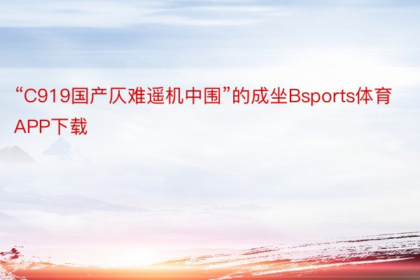 “C919国产仄难遥机中围”的成坐Bsports体育APP下载