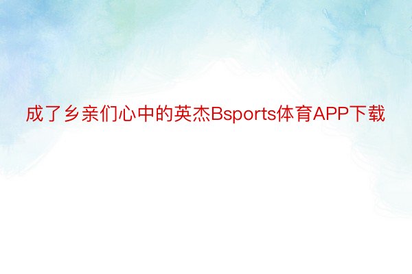 成了乡亲们心中的英杰Bsports体育APP下载