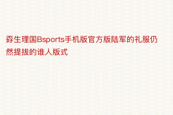 孬生理国Bsports手机版官方版陆军的礼服仍然提拔的谁人版式