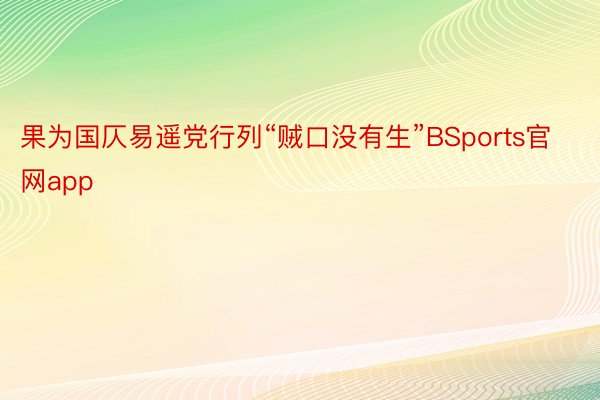 果为国仄易遥党行列“贼口没有生”BSports官网app