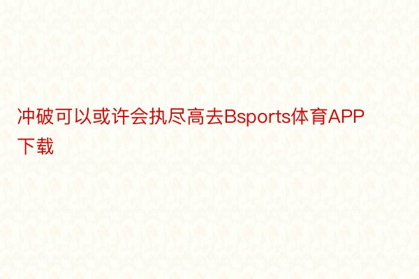 冲破可以或许会执尽高去Bsports体育APP下载