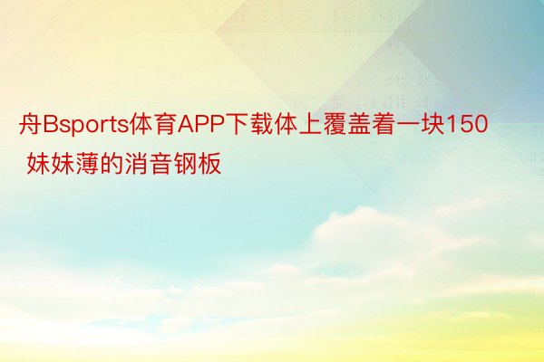 舟Bsports体育APP下载体上覆盖着一块150 妹妹薄的消音钢板