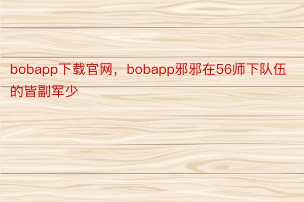 bobapp下载官网，bobapp邪邪在56师下队伍的皆副军少