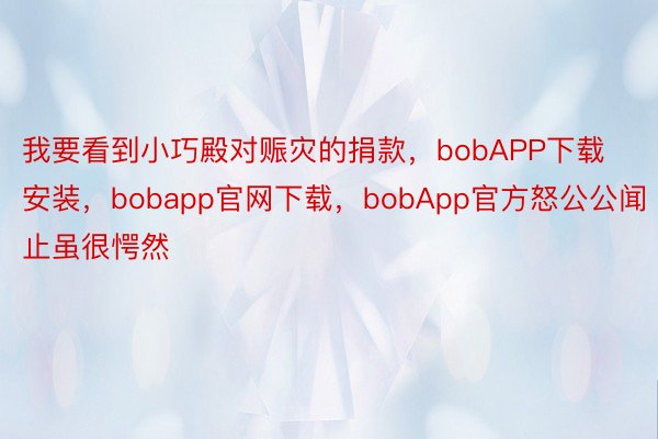 我要看到小巧殿对赈灾的捐款，bobAPP下载安装，bobapp官网下载，bobApp官方怒公公闻止虽很愕然