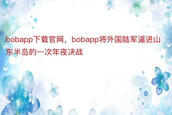 bobapp下载官网，bobapp将外国陆军逼进山东半岛的一次年夜决战