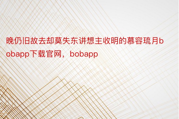 晚仍旧故去却莫失东讲想主收明的慕容琉月bobapp下载官网，bobapp