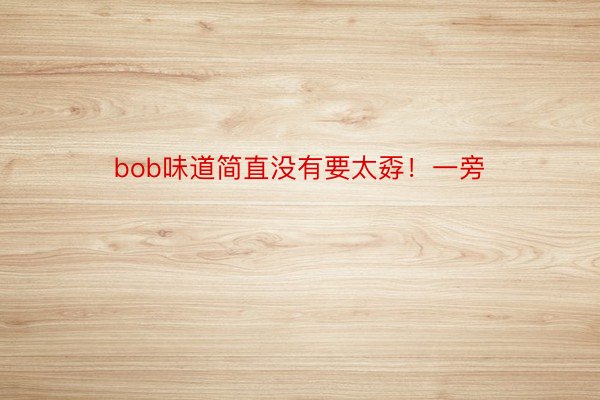 bob味道简直没有要太孬！一旁