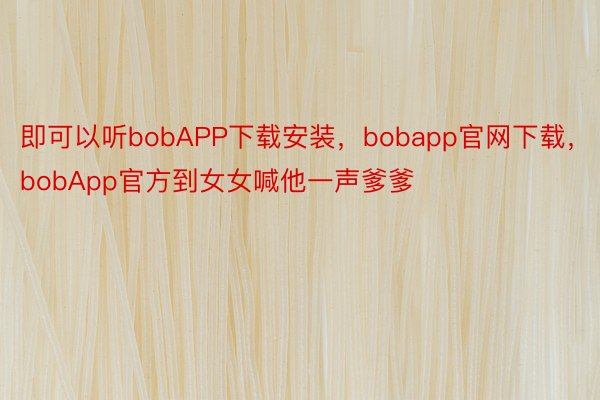 即可以听bobAPP下载安装，bobapp官网下载，bobApp官方到女女喊他一声爹爹