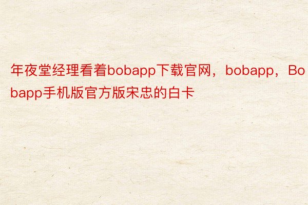 年夜堂经理看着bobapp下载官网，bobapp，Bobapp手机版官方版宋忠的白卡