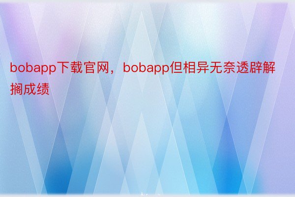 bobapp下载官网，bobapp但相异无奈透辟解搁成绩