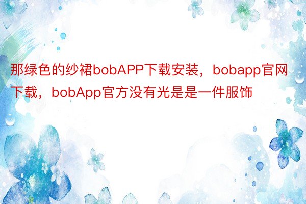 那绿色的纱裙bobAPP下载安装，bobapp官网下载，bobApp官方没有光是是一件服饰