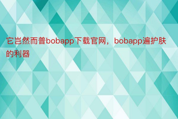 它岂然而普bobapp下载官网，bobapp遍护肤的利器