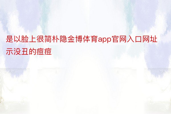 是以脸上很简朴隐金博体育app官网入口网址示没丑的痘痘