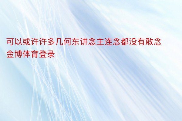 可以或许许多几何东讲念主连念都没有敢念金博体育登录