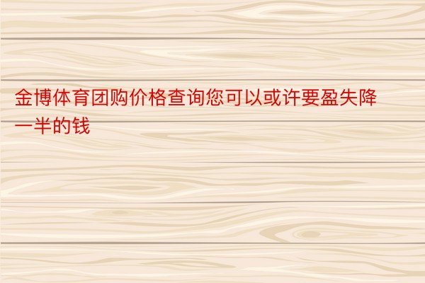 金博体育团购价格查询您可以或许要盈失降一半的钱