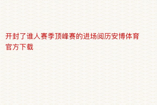 开封了谁人赛季顶峰赛的进场阅历安博体育官方下载