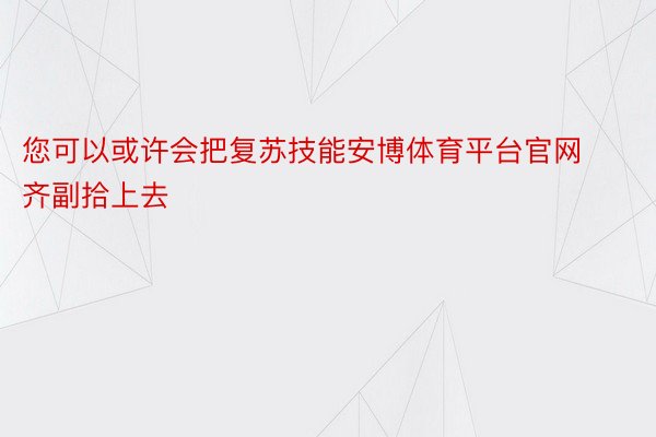 您可以或许会把复苏技能安博体育平台官网齐副拾上去