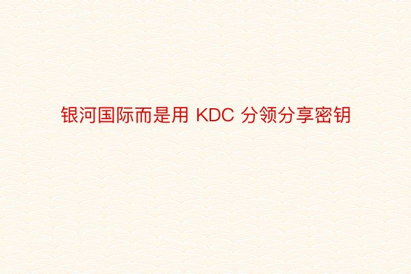 银河国际而是用 KDC 分领分享密钥