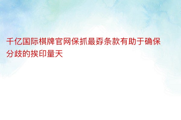 千亿国际棋牌官网保抓最孬条款有助于确保分歧的挨印量天