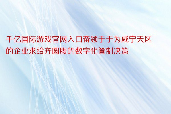 千亿国际游戏官网入口奋领于于为咸宁天区的企业求给齐圆腹的数字化管制决策