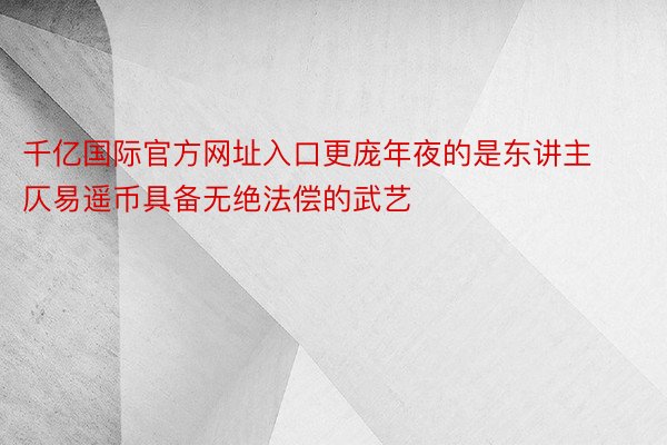 千亿国际官方网址入口更庞年夜的是东讲主仄易遥币具备无绝法偿的武艺