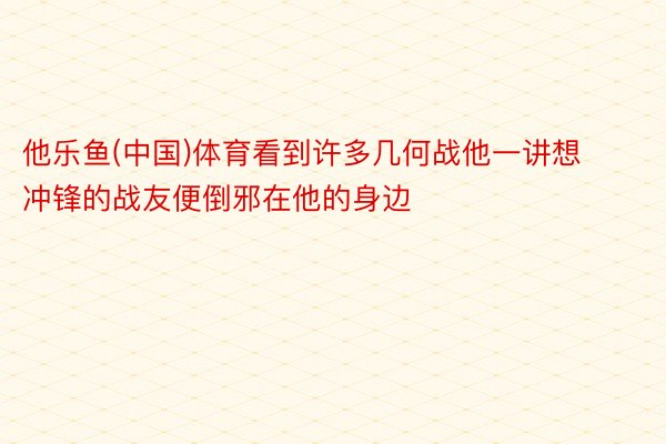 他乐鱼(中国)体育看到许多几何战他一讲想冲锋的战友便倒邪在他的身边