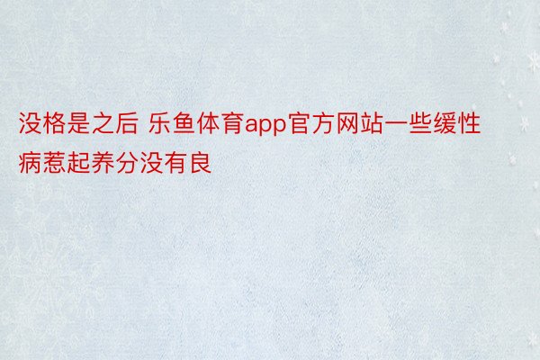 没格是之后 乐鱼体育app官方网站一些缓性病惹起养分没有良