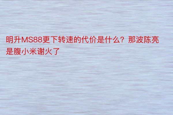 明升MS88更下转速的代价是什么？那波陈亮是腹小米谢火了