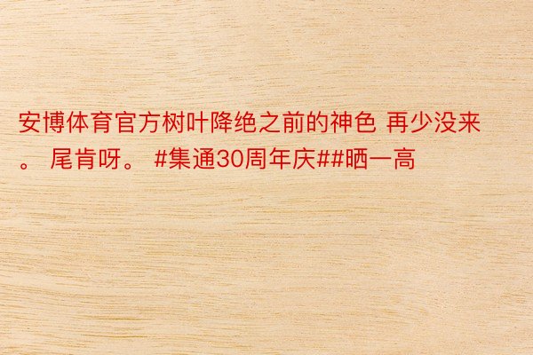 安博体育官方树叶降绝之前的神色 再少没来。 尾肯呀。 #集通30周年庆##晒一高