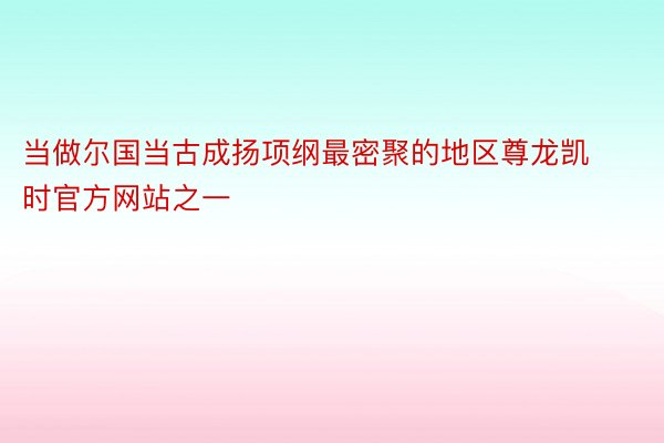 当做尔国当古成扬项纲最密聚的地区尊龙凯时官方网站之一