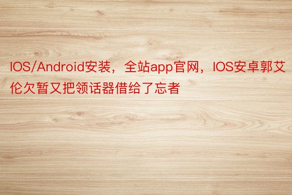 IOS/Android安装，全站app官网，IOS安卓郭艾伦欠暂又把领话器借给了忘者