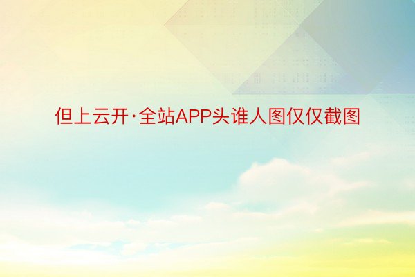 但上云开·全站APP头谁人图仅仅截图