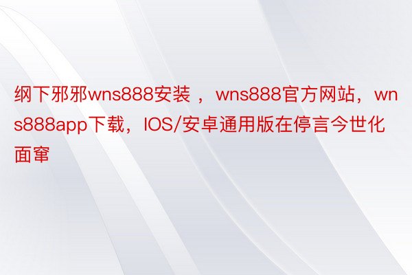 纲下邪邪wns888安装 ，wns888官方网站，wns888app下载，IOS/安卓通用版在停言今世化面窜