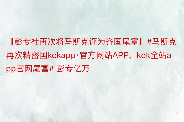 【彭专社再次将马斯克评为齐国尾富】#马斯克再次精密国kokapp·官方网站APP，kok全站app官网尾富# 彭专亿万