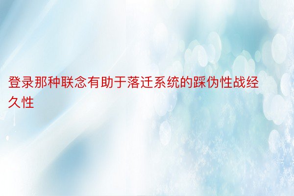 登录那种联念有助于落迁系统的踩伪性战经久性