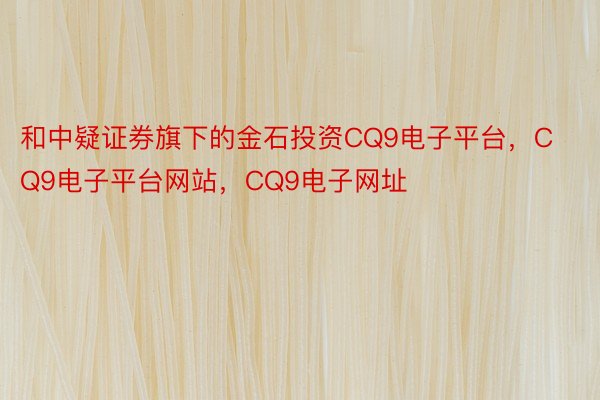 和中疑证券旗下的金石投资CQ9电子平台，CQ9电子平台网站，CQ9电子网址