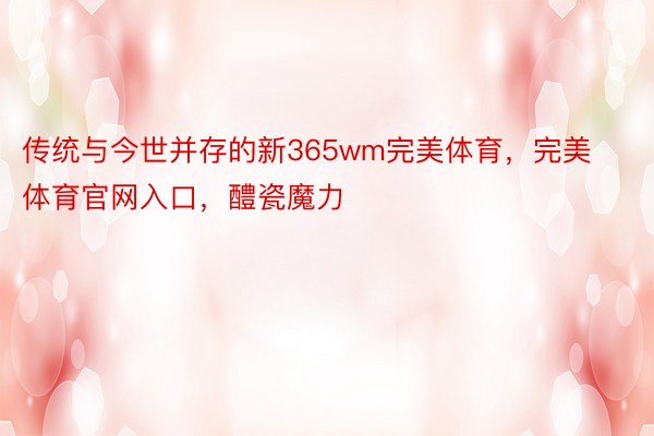 传统与今世并存的新365wm完美体育，完美体育官网入口，醴瓷魔力