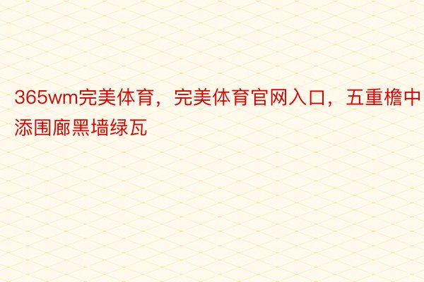 365wm完美体育，完美体育官网入口，五重檐中添围廊黑墙绿瓦