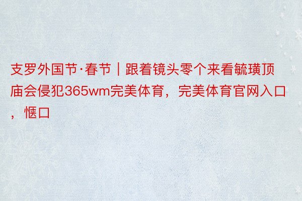 支罗外国节·春节｜跟着镜头零个来看毓璜顶庙会侵犯365wm完美体育，完美体育官网入口，惬口